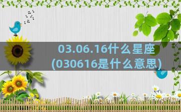 03.06.16什么星座(030616是什么意思)