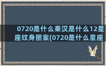 0720是什么秦汉是什么12星座纹身图案(0720是什么星座)