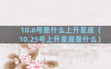 10.6号是什么上升星座（10.25号上升星座是什么）