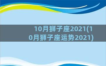 10月狮子座2021(10月狮子座运势2021)