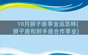 10月狮子座事业运怎样(狮子座和射手座合作事业)