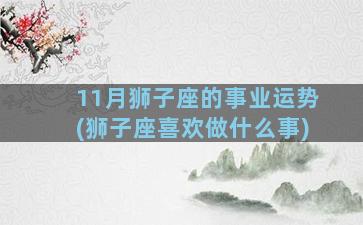 11月狮子座的事业运势(狮子座喜欢做什么事)