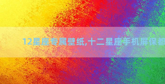 12星座专属壁纸,十二星座手机屏保都是什么