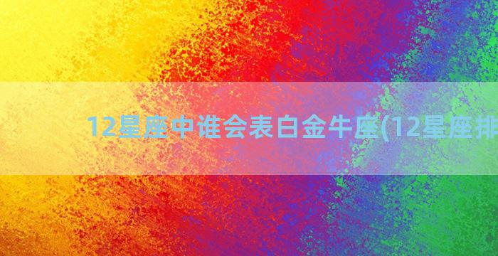 12星座中谁会表白金牛座(12星座排序表)