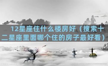 12星座住什么楼房好（搜索十二星座里面哪个住的房子最好看）