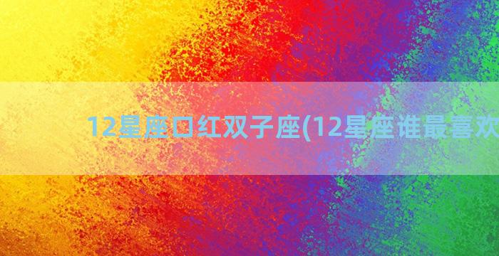 12星座口红双子座(12星座谁最喜欢双子)