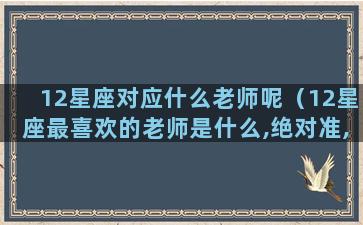 12星座对应什么老师呢（12星座最喜欢的老师是什么,绝对准,你知道吗）