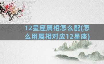 12星座属相怎么配(怎么用属相对应12星座)