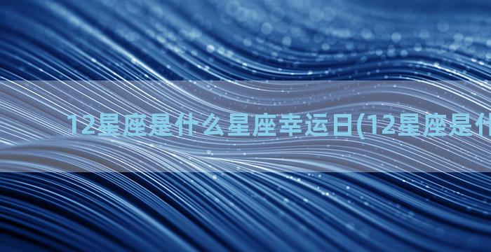 12星座是什么星座幸运日(12星座是什么星座)