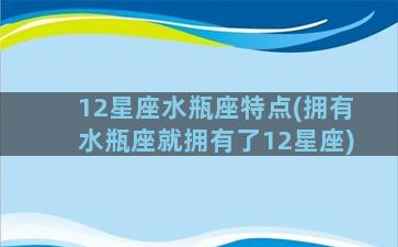 12星座水瓶座特点(拥有水瓶座就拥有了12星座)