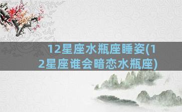 12星座水瓶座睡姿(12星座谁会暗恋水瓶座)