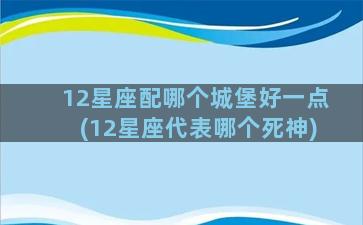 12星座配哪个城堡好一点(12星座代表哪个死神)