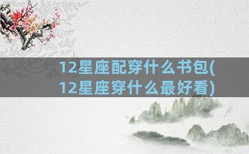 12星座配穿什么书包(12星座穿什么最好看)