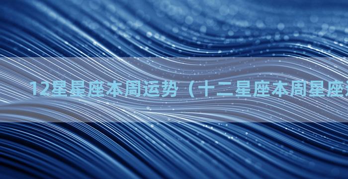 12星星座本周运势（十二星座本周星座运势查询）