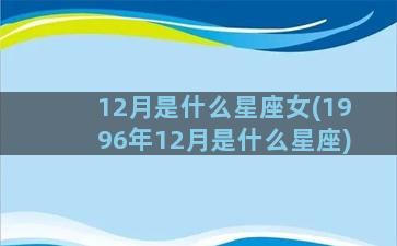 12月是什么星座女(1996年12月是什么星座)