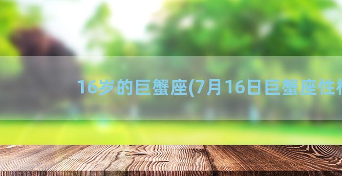 16岁的巨蟹座(7月16日巨蟹座性格)