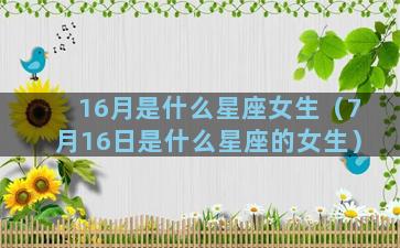 16月是什么星座女生（7月16日是什么星座的女生）