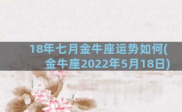 18年七月金牛座运势如何(金牛座2022年5月18日)