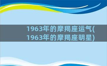 1963年的摩羯座运气(1963年的摩羯座明星)