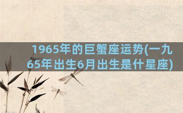 1965年的巨蟹座运势(一九65年出生6月出生是什星座)