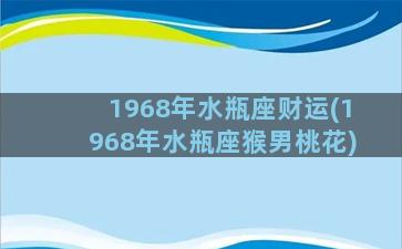 1968年水瓶座财运(1968年水瓶座猴男桃花)