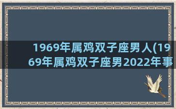 1969年属鸡双子座男人(1969年属鸡双子座男2022年事业运势)