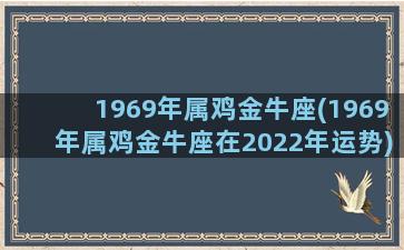 1969年属鸡金牛座(1969年属鸡金牛座在2022年运势)