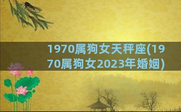 1970属狗女天秤座(1970属狗女2023年婚姻)