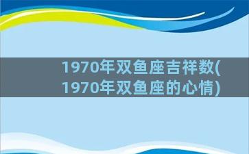 1970年双鱼座吉祥数(1970年双鱼座的心情)