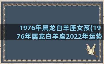 1976年属龙白羊座女孩(1976年属龙白羊座2022年运势)