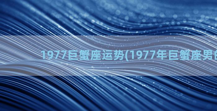 1977巨蟹座运势(1977年巨蟹座男的性格)