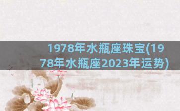 1978年水瓶座珠宝(1978年水瓶座2023年运势)