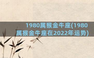 1980属猴金牛座(1980属猴金牛座在2022年运势)