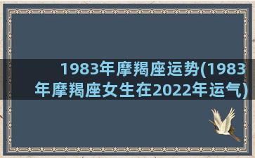 1983年摩羯座运势(1983年摩羯座女生在2022年运气)