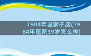 1984年鼠狮子座(1984年属鼠39岁怎么样)