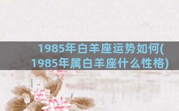 1985年白羊座运势如何(1985年属白羊座什么性格)