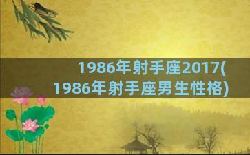 1986年射手座2017(1986年射手座男生性格)