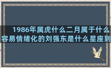 1986年属虎什么二月属于什么容易情绪化的刘强东是什么星座到底可不可信(1986年属虎什么颜色)