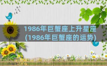 1986年巨蟹座上升星座(1986年巨蟹座的运势)