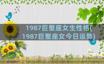 1987巨蟹座女生性格(1987巨蟹座女今日运势)