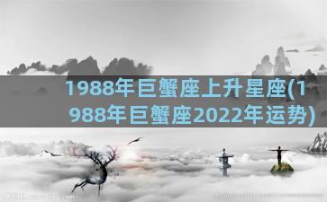 1988年巨蟹座上升星座(1988年巨蟹座2022年运势)