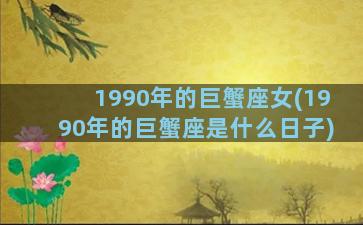 1990年的巨蟹座女(1990年的巨蟹座是什么日子)