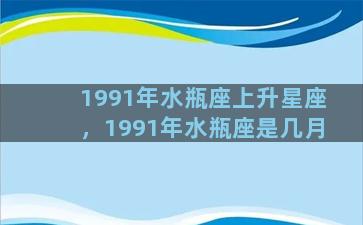 1991年水瓶座上升星座，1991年水瓶座是几月