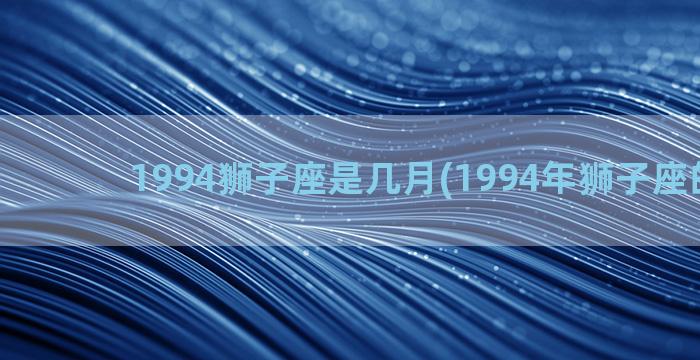 1994狮子座是几月(1994年狮子座的男生)