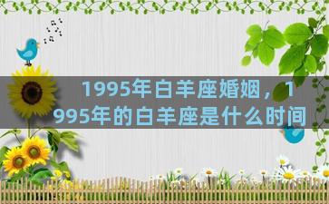 1995年白羊座婚姻，1995年的白羊座是什么时间