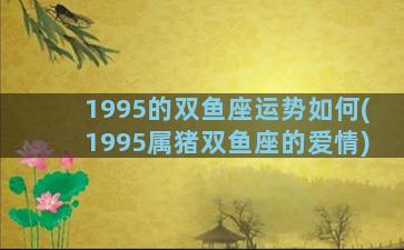 1995的双鱼座运势如何(1995属猪双鱼座的爱情)