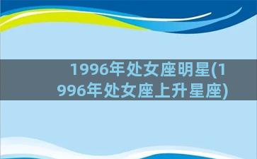 1996年处女座明星(1996年处女座上升星座)