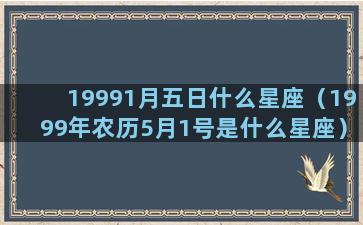 19991月五日什么星座（1999年农历5月1号是什么星座）