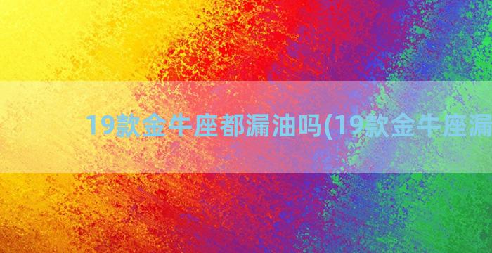 19款金牛座都漏油吗(19款金牛座漏油吗)