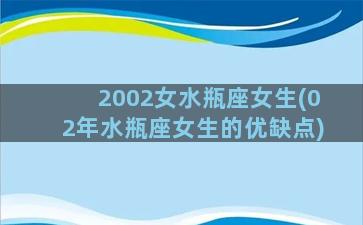 2002女水瓶座女生(02年水瓶座女生的优缺点)